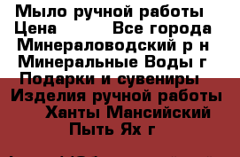 Мыло ручной работы › Цена ­ 350 - Все города, Минераловодский р-н, Минеральные Воды г. Подарки и сувениры » Изделия ручной работы   . Ханты-Мансийский,Пыть-Ях г.